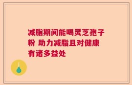 减脂期间能喝灵芝孢子粉 助力减脂且对健康有诸多益处