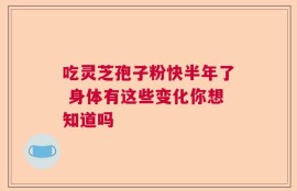 吃灵芝孢子粉快半年了 身体有这些变化你想知道吗
