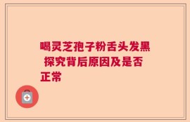 喝灵芝孢子粉舌头发黑 探究背后原因及是否正常