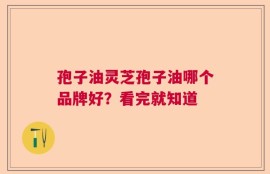 孢子油灵芝孢子油哪个品牌好？看完就知道