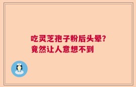 吃灵芝孢子粉后头晕？竟然让人意想不到