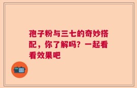 孢子粉与三七的奇妙搭配，你了解吗？一起看看效果吧