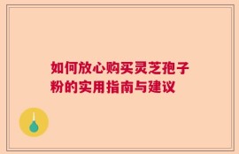如何放心购买灵芝孢子粉的实用指南与建议
