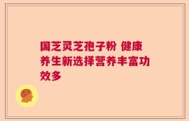 国芝灵芝孢子粉 健康养生新选择营养丰富功效多