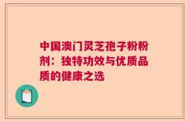 中国澳门灵芝孢子粉粉剂：独特功效与优质品质的健康之选