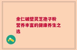 余仁破壁灵芝孢子粉 营养丰富的健康养生之选