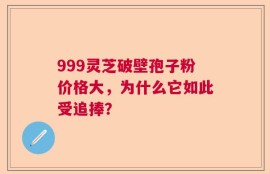 999灵芝破壁孢子粉价格大，为什么它如此受追捧？