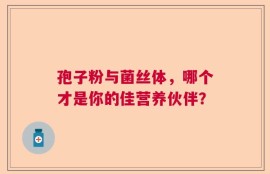 孢子粉与菌丝体，哪个才是你的佳营养伙伴？