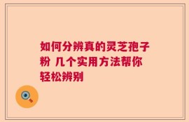 如何分辨真的灵芝孢子粉 几个实用方法帮你轻松辨别