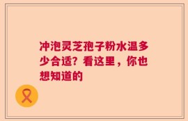 冲泡灵芝孢子粉水温多少合适？看这里，你也想知道的