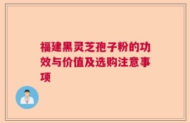 福建黑灵芝孢子粉的功效与价值及选购注意事项