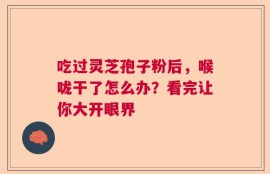 吃过灵芝孢子粉后，喉咙干了怎么办？看完让你大开眼界