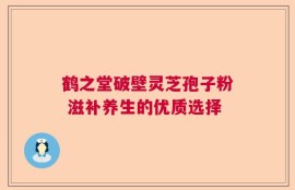 鹤之堂破壁灵芝孢子粉 滋补养生的优质选择