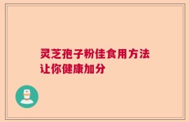 灵芝孢子粉佳食用方法让你健康加分