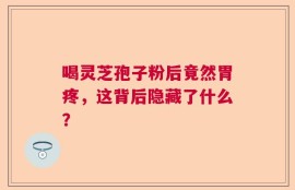 喝灵芝孢子粉后竟然胃疼，这背后隐藏了什么？