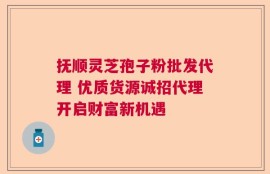 抚顺灵芝孢子粉批发代理 优质货源诚招代理开启财富新机遇