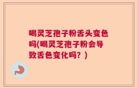喝灵芝孢子粉舌头变色吗(喝灵芝孢子粉会导致舌色变化吗？)