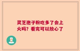 灵芝孢子粉吃多了会上火吗？看完可以放心了