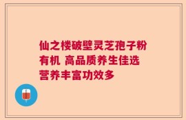 仙之楼破壁灵芝孢子粉有机 高品质养生佳选营养丰富功效多