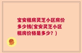 宝安租房灵芝小区房价多少钱(宝安灵芝小区租房价格是多少？)