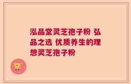 泓品堂灵芝孢子粉 弘品之选 优质养生的理想灵芝孢子粉