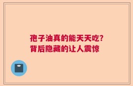 孢子油真的能天天吃？背后隐藏的让人震惊