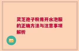 灵芝孢子粉用开水泡服的正确方法与注意事项解析