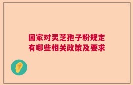 国家对灵芝孢子粉规定有哪些相关政策及要求