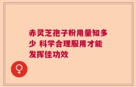 赤灵芝孢子粉用量知多少 科学合理服用才能发挥佳功效