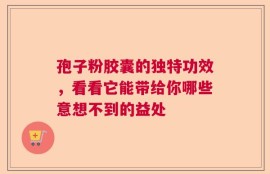 孢子粉胶囊的独特功效，看看它能带给你哪些意想不到的益处