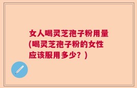 女人喝灵芝孢子粉用量(喝灵芝孢子粉的女性应该服用多少？)