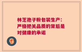 林芝孢子粉包装生产：严格把关品质的背后是对健康的承诺