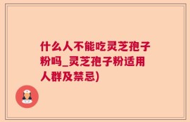 什么人不能吃灵芝孢子粉吗_灵芝孢子粉适用人群及禁忌)