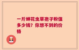 一斤蝉花虫草孢子粉值多少钱？你想不到的价格