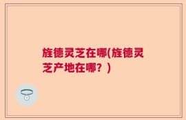 旌德灵芝在哪(旌德灵芝产地在哪？)