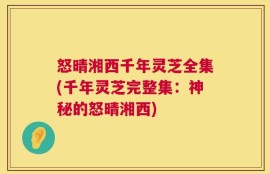 怒晴湘西千年灵芝全集(千年灵芝完整集：神秘的怒晴湘西)