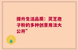 提升生活品质：灵芝孢子粉的多种创意用法大公开”