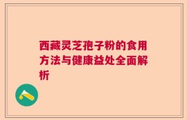西藏灵芝孢子粉的食用方法与健康益处全面解析