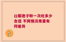 口服孢子粉一次吃多少合适 不同情况用量有何差异