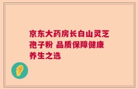京东大药房长白山灵芝孢子粉 品质保障健康养生之选