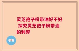 灵芝孢子粉带油好不好 探究灵芝孢子粉带油的利弊
