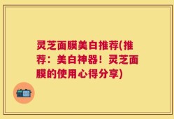 灵芝面膜美白推荐(推荐：美白神器！灵芝面膜的使用心得分享)