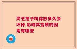 灵芝孢子粉存放多久会坏掉 影响其变质的因素有哪些