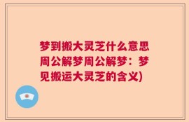 梦到搬大灵芝什么意思周公解梦周公解梦：梦见搬运大灵芝的含义)