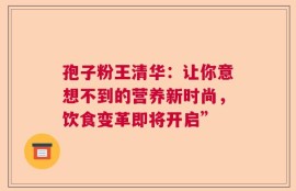 孢子粉王清华：让你意想不到的营养新时尚，饮食变革即将开启”