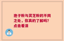 孢子粉与灵芝粉的不同之处，你真的了解吗？点击看清