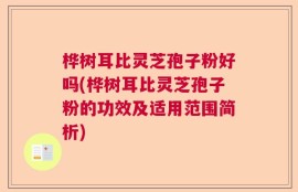桦树耳比灵芝孢子粉好吗(桦树耳比灵芝孢子粉的功效及适用范围简析)