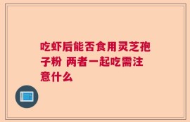 吃虾后能否食用灵芝孢子粉 两者一起吃需注意什么