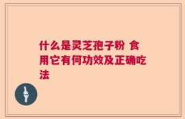 什么是灵芝孢子粉 食用它有何功效及正确吃法