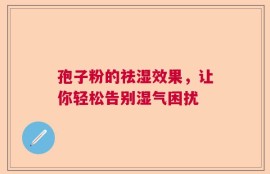 孢子粉的祛湿效果，让你轻松告别湿气困扰